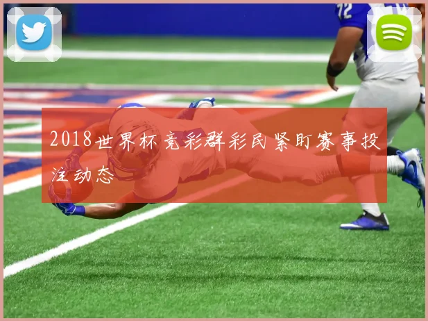 2018世界杯竞彩群彩民紧盯赛事投注动态