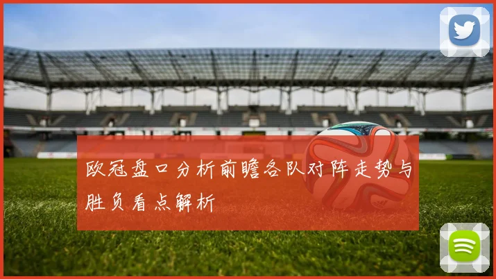 欧冠盘口分析前瞻各队对阵走势与胜负看点解析