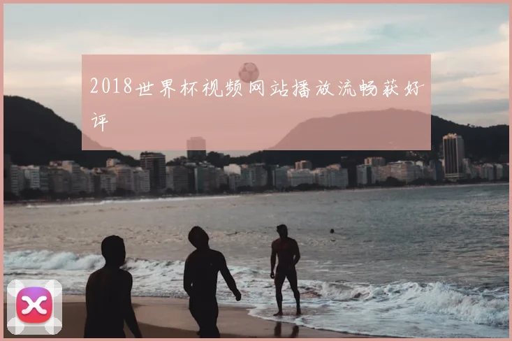 2018世界杯视频网站播放流畅获好评