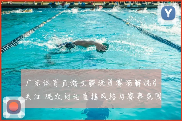 广东体育直播女解说员赛场解说引关注 观众讨论直播风格与赛事氛围