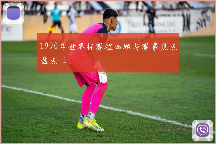 1990年世界杯赛程回顾与赛事焦点盘点_1