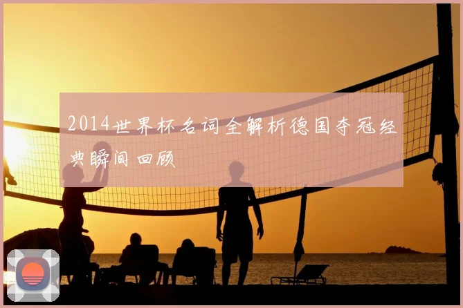 2014世界杯名词全解析德国夺冠经典瞬间回顾