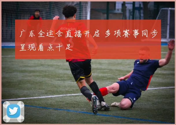 广东全运会直播开启 多项赛事同步呈现看点十足