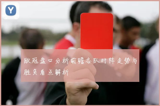 欧冠盘口分析前瞻各队对阵走势与胜负看点解析