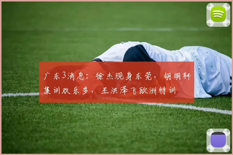 广东3消息：徐杰现身东莞，胡明轩集训欢乐多，王洪泽飞欧洲特训