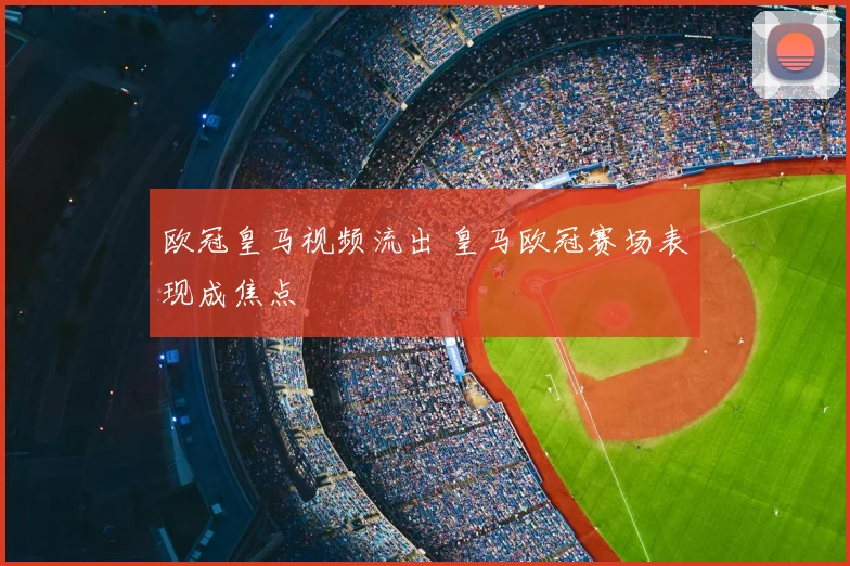 欧冠皇马视频流出 皇马欧冠赛场表现成焦点