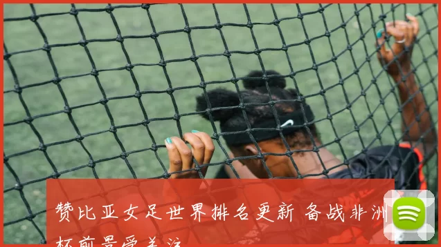 赞比亚女足世界排名更新 备战非洲杯前景受关注