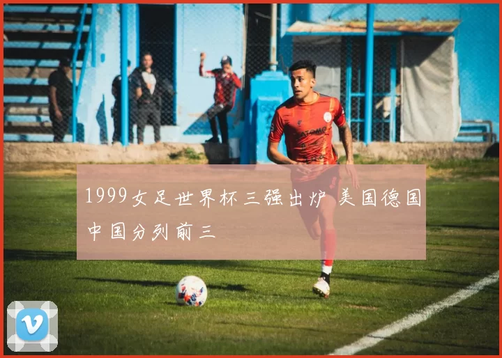 1999女足世界杯三强出炉 美国德国中国分列前三