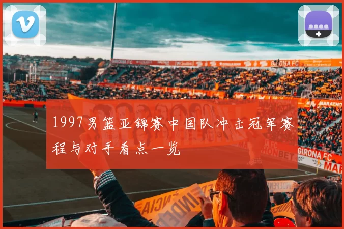 1997男篮亚锦赛中国队冲击冠军赛程与对手看点一览