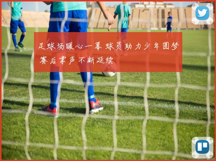足球场暖心一幕 球员助力少年圆梦 赛后掌声不断延续
