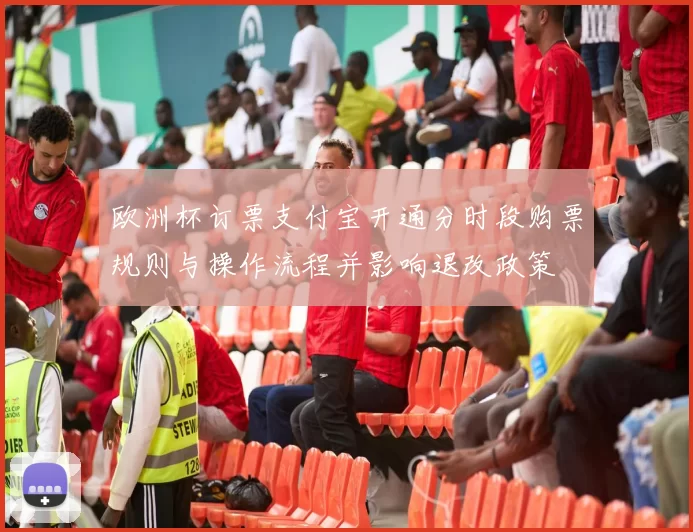 欧洲杯订票支付宝开通分时段购票规则与操作流程并影响退改政策
