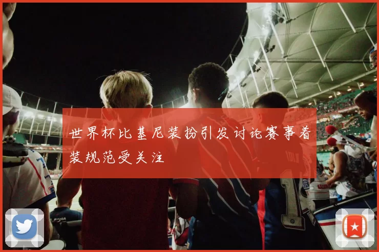 世界杯比基尼装扮引发讨论赛事着装规范受关注