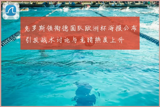 克罗斯领衔德国队欧洲杯海报公布 引发战术讨论与竞猜热度上升