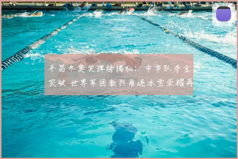 平昌冬奥奖牌榜揭秘：中华队夺金突破 世界军团激烈角逐冰雪荣耀再刷新页