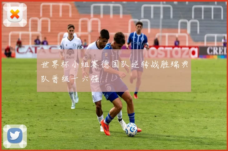 世界杯小组赛德国队逆转战胜瑞典队晋级十六强