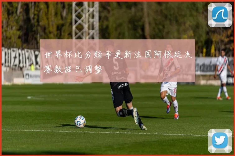 世界杯比分赔率更新法国阿根廷决赛数据已调整