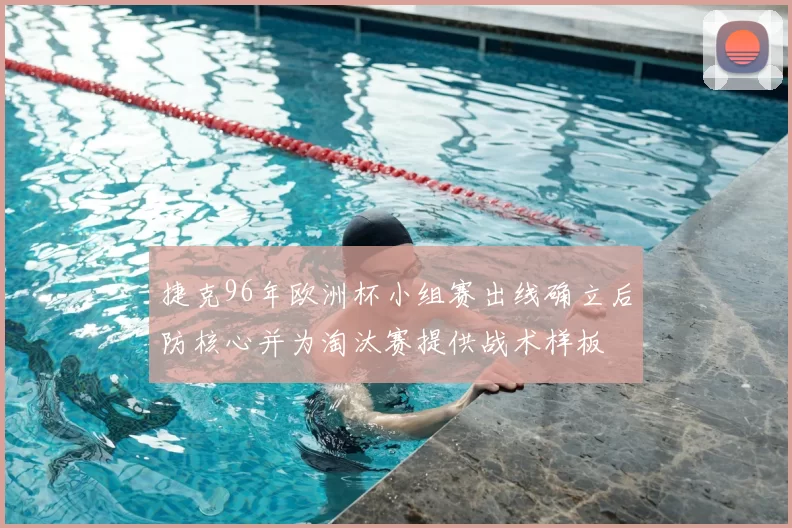 捷克96年欧洲杯小组赛出线确立后防核心并为淘汰赛提供战术样板