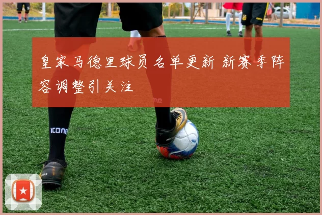 皇家马德里球员名单更新 新赛季阵容调整引关注