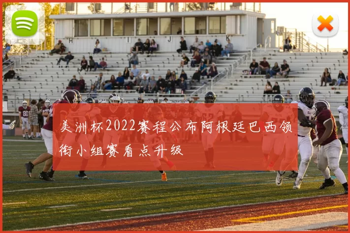 美洲杯2022赛程公布阿根廷巴西领衔小组赛看点升级