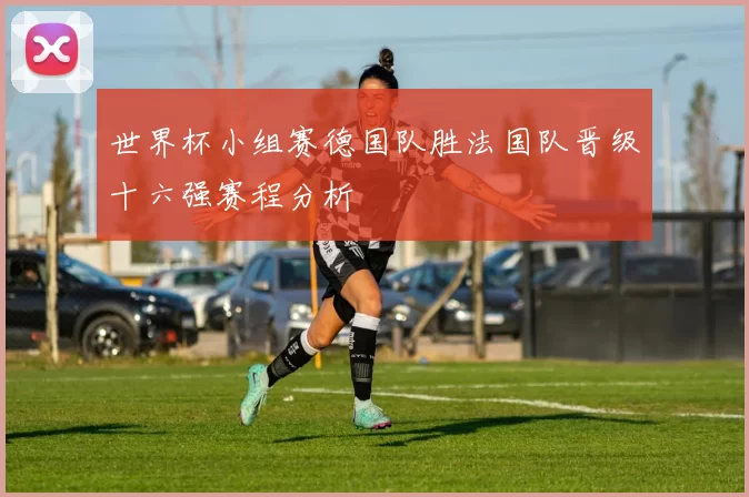 世界杯小组赛德国队胜法国队晋级十六强赛程分析