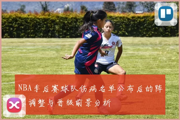 NBA季后赛球队伤病名单公布后的阵容调整与晋级前景分析