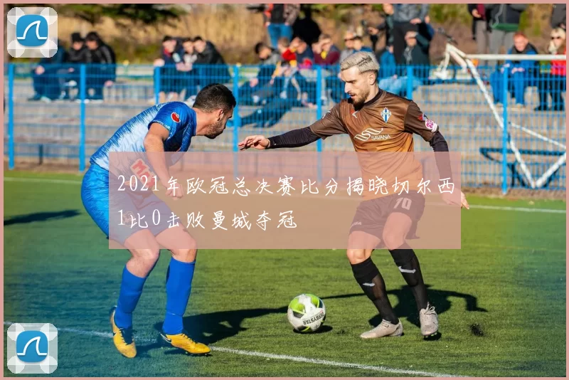 2021年欧冠总决赛比分揭晓切尔西1比0击败曼城夺冠