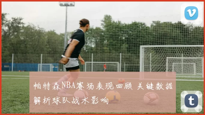 帕特森NBA赛场表现回顾 关键数据解析球队战术影响