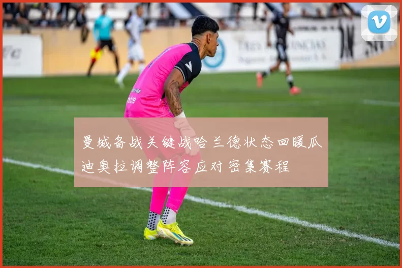 曼城备战关键战哈兰德状态回暖瓜迪奥拉调整阵容应对密集赛程