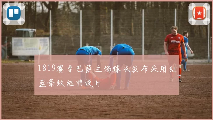 1819赛季巴萨主场球衣发布采用红蓝条纹经典设计