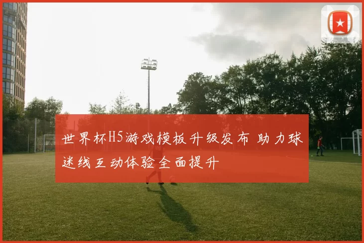 世界杯H5游戏模板升级发布 助力球迷线互动体验全面提升