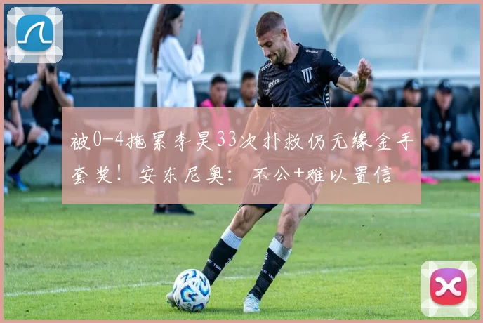被0-4拖累李昊33次扑救仍无缘金手套奖！安东尼奥：不公+难以置信
