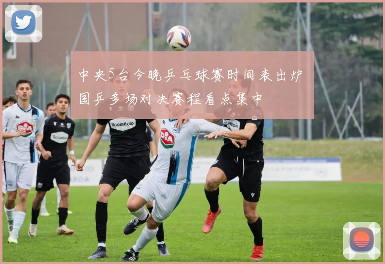中央5台今晚乒乓球赛时间表出炉 国乒多场对决赛程看点集中