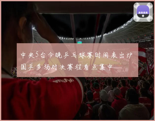 中央5台今晚乒乓球赛时间表出炉 国乒多场对决赛程看点集中