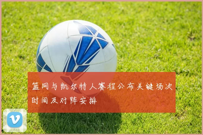 篮网与凯尔特人赛程公布关键场次时间及对阵安排
