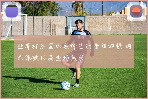 世界杯法国队逆转巴西晋级四强 姆巴佩破门成全场焦点