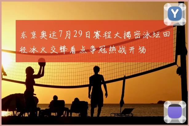 东京奥运7月29日赛程大揭密泳坛田径冰火交锋看点争冠热战开场