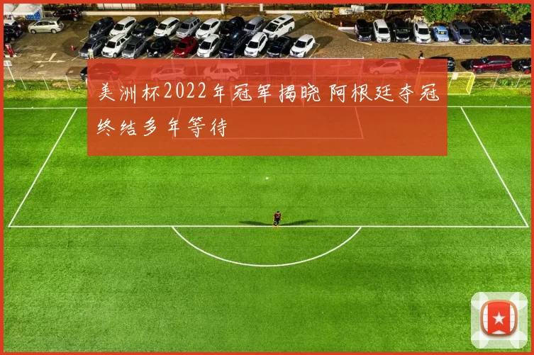美洲杯2022年冠军揭晓 阿根廷夺冠终结多年等待