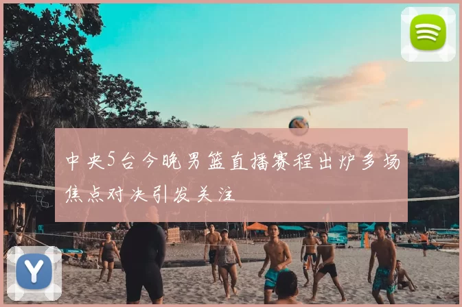 中央5台今晚男篮直播赛程出炉多场焦点对决引发关注