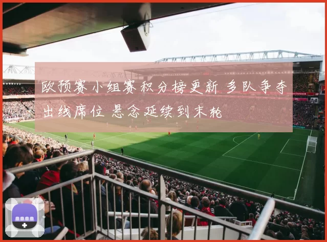 欧预赛小组赛积分榜更新 多队争夺出线席位 悬念延续到末轮