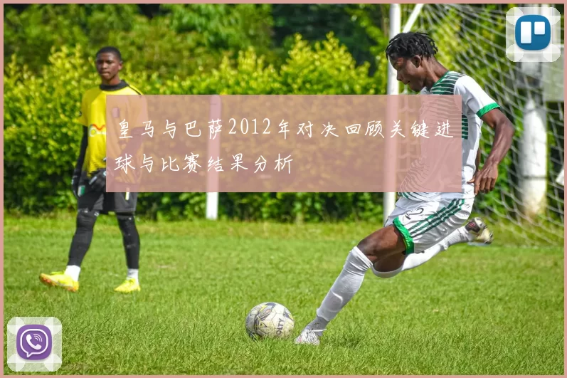 皇马与巴萨2012年对决回顾关键进球与比赛结果分析