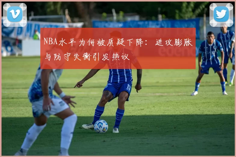 NBA水平为何被质疑下降：进攻膨胀与防守失衡引发热议