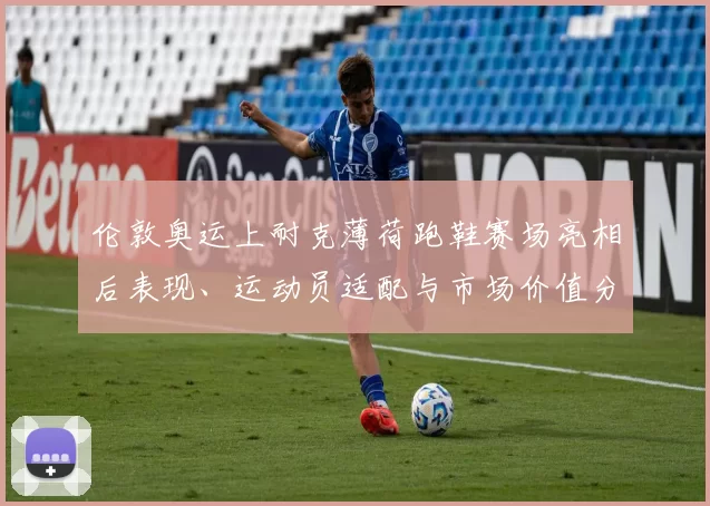 伦敦奥运上耐克薄荷跑鞋赛场亮相后表现、运动员适配与市场价值分析