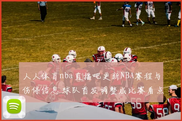 人人体育nba直播吧更新NBA赛程与伤停信息 球队首发调整成比赛看点