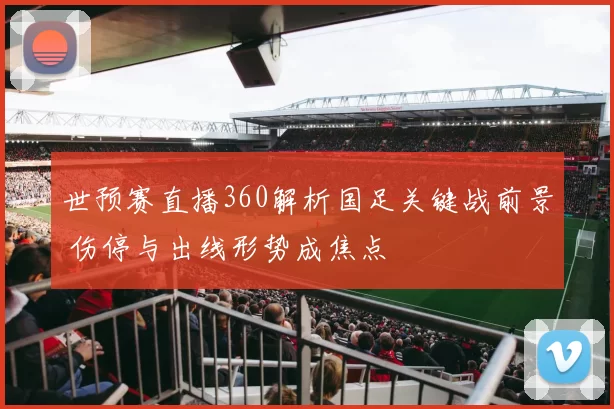世预赛直播360解析国足关键战前景 伤停与出线形势成焦点