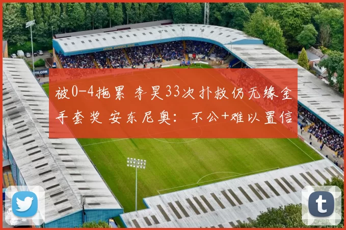 被0-4拖累 李昊33次扑救仍无缘金手套奖 安东尼奥：不公+难以置信