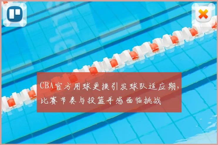 CBA官方用球更换引发球队适应期，比赛节奏与投篮手感面临挑战