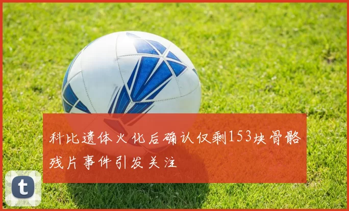 科比遗体火化后确认仅剩153块骨骼残片事件引发关注