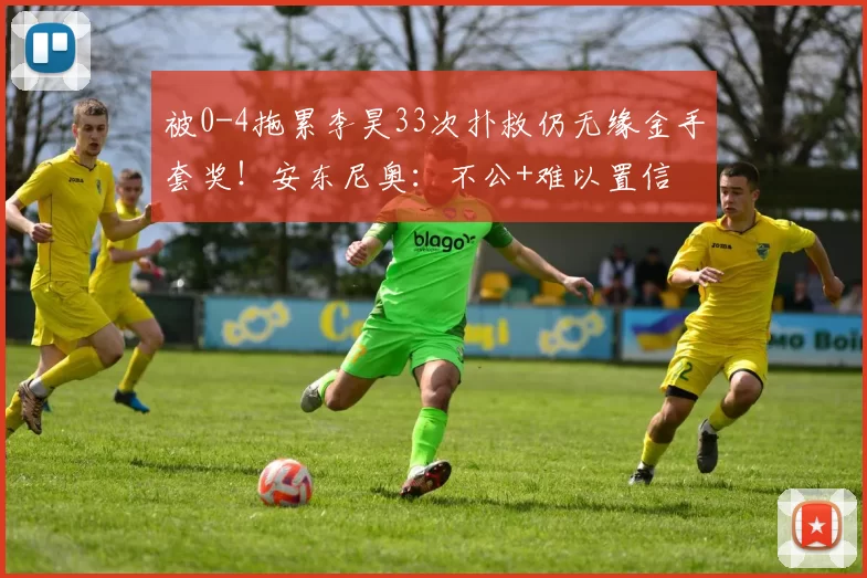 被0-4拖累李昊33次扑救仍无缘金手套奖！安东尼奥：不公+难以置信