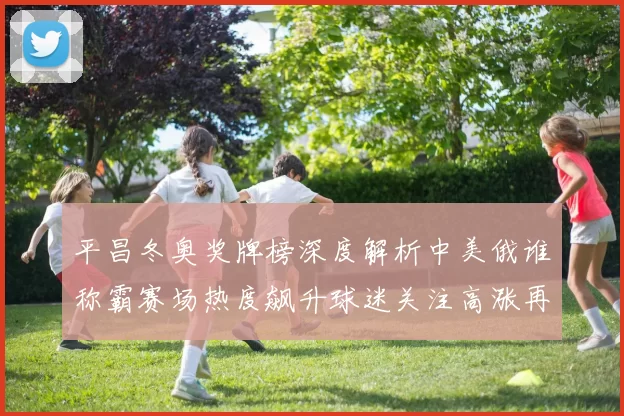 平昌冬奥奖牌榜深度解析中美俄谁称霸赛场热度飙升球迷关注高涨再