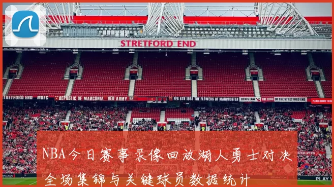 NBA今日赛事录像回放湖人勇士对决全场集锦与关键球员数据统计